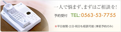一人で悩まず、まずはご相談を! 予約受付 TEL:0563-53-7755 (受付時間:午前9時〜午後7時) ※平日夜間・土日・祝日も相談可能(事前予約のみ)